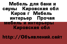 Мебель для бани и сауны - Кировская обл., Киров г. Мебель, интерьер » Прочая мебель и интерьеры   . Кировская обл.